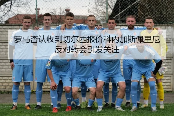 罗马否认收到切尔西报价科内加斯佩里尼反对转会引发关注